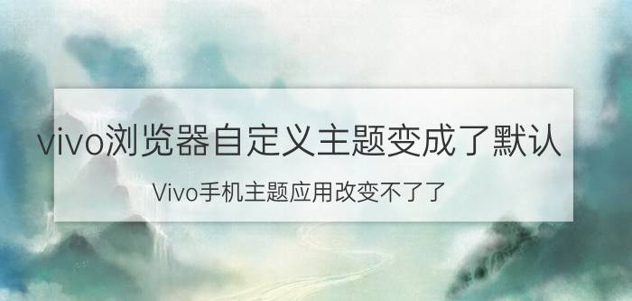 vivo浏览器自定义主题变成了默认 Vivo手机主题应用改变不了了？